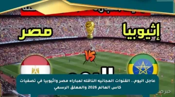 عاجل اليوم.. القنوات المجانية الناقلة لمباراة مصر وإثيوبيا في تصفيات كأس العالم 2026 والمعلق الرسمي